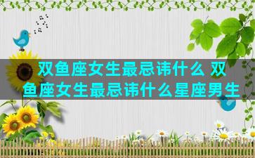 双鱼座女生最忌讳什么 双鱼座女生最忌讳什么星座男生